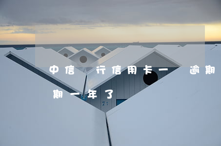 中信銀行信用卡一萬逾期(中信信用卡兩萬逾期一年了)