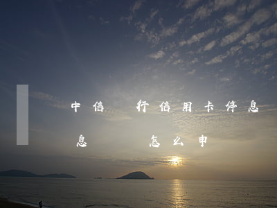 中信銀行信用卡停息掛賬(中信銀行信用卡停息掛賬怎么申請)