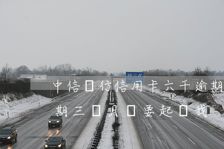 中信銀行信用卡六千逾期(中信銀行信用卡逾期三個月說要起訴我)