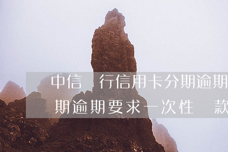 中信銀行信用卡分期逾期(中信銀行信用卡分期逾期要求一次性還款)