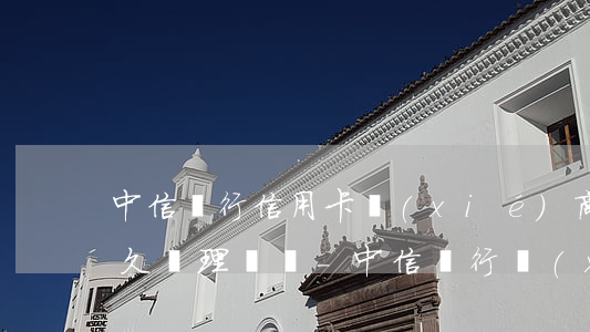 中信銀行信用卡協(xié)商停息掛賬多久辦理時間-中信銀行協(xié)商還款終于成功了 天涯