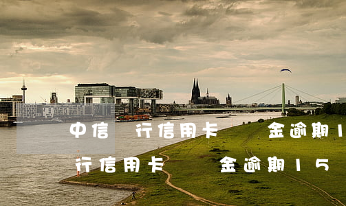 中信銀行信用卡圓滿金逾期15萬-中信銀行信用卡圓滿金逾期15萬怎么辦