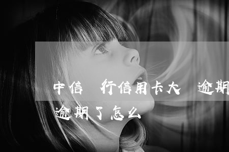 中信銀行信用卡大額逾期(中國銀行的信用卡逾期了怎么辦)