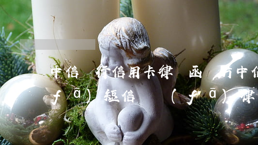 中信銀行信用卡律師函圖片(中信信用卡發(fā)短信說發(fā)律師函)