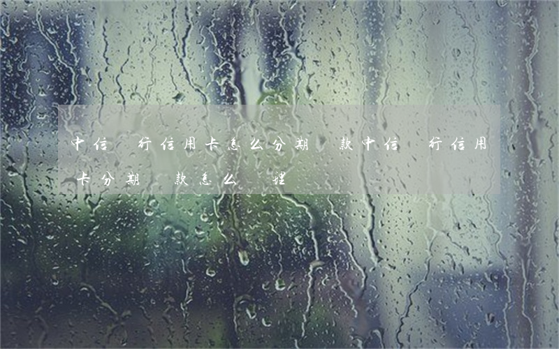 中信銀行信用卡怎么分期還款(中信銀行信用卡分期還款怎么辦理)