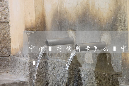 中信銀行信用卡怎么辦(中信銀行信用卡怎么辦)