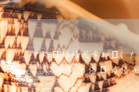 中信銀行信用卡扣費(fèi)導(dǎo)致逾期(中信銀行信用卡扣費(fèi)導(dǎo)致逾期)