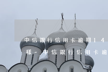 中信銀行信用卡逾期14天會(huì)怎樣-中信銀行信用卡逾期14天會(huì)怎樣處理