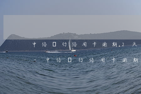 中信銀行信用卡逾期2天會(huì)上傳-中信銀行信用卡逾期2天會(huì)上傳征信嗎