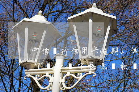 中信銀行信用卡逾期2年還清 中信銀行逾期了兩天還了最低還款會(huì)逾期嗎
