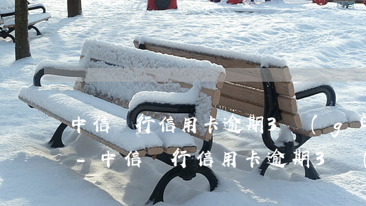 中信銀行信用卡逾期3個(gè)月還多少-中信銀行信用卡逾期3個(gè)月還多少利息