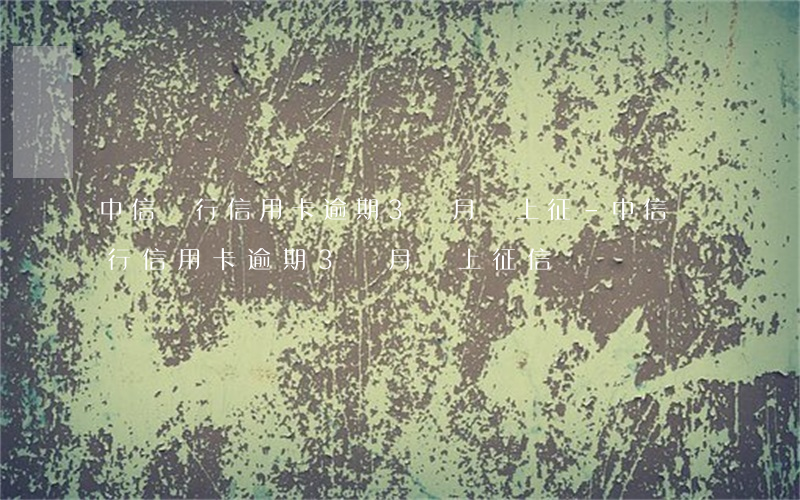 中信銀行信用卡逾期3個月會上征-中信銀行信用卡逾期3個月會上征信嗎