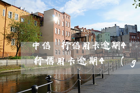 中信銀行信用卡逾期4個(gè)月(中信銀行信用卡逾期4個(gè)月能還最低還款額嗎)