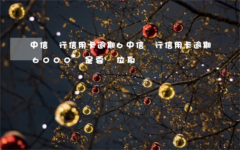 中信銀行信用卡逾期6(中信銀行信用卡逾期6000,說是要單位取證)