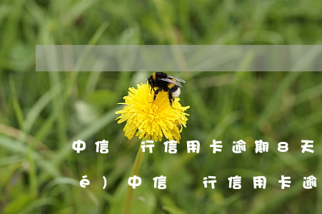 中信銀行信用卡逾期8天會不會凍結(jié)（中信銀行信用卡逾期8天）