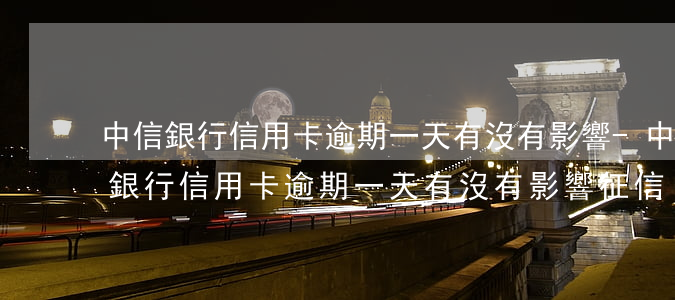 中信銀行信用卡逾期一天有沒有影響?-中信銀行信用卡逾期一天有沒有影響征信