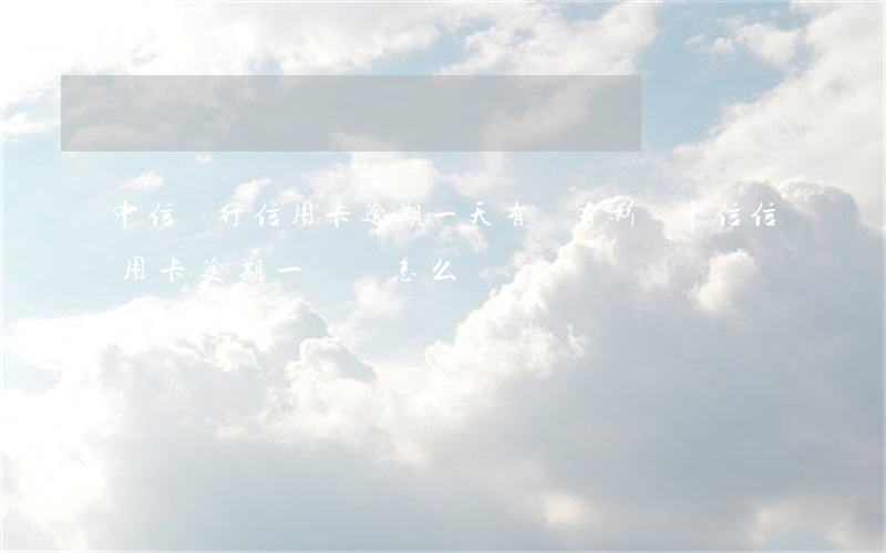 中信銀行信用卡逾期一天有沒有影響?（中信信用卡逾期一萬會怎么樣）