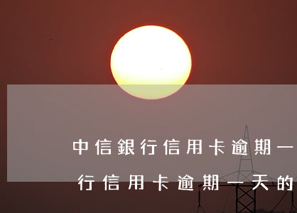 中信銀行信用卡逾期一天的滯納金-中信銀行信用卡逾期一天的滯納金怎么算
