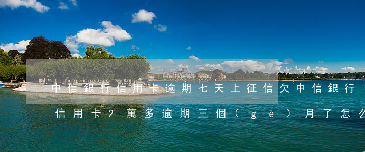 中信銀行信用卡逾期七天上征信(欠中信銀行信用卡2萬多逾期三個(gè)月了怎么辦)