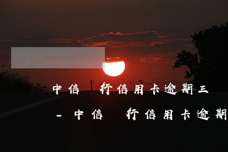 中信銀行信用卡逾期三個(gè)月多少錢-中信銀行信用卡逾期三個(gè)月多少錢利息