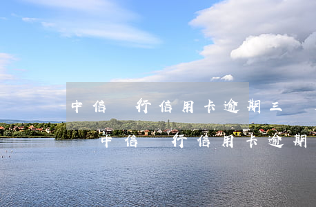 中信銀行信用卡逾期三個月以上還最低可以嗎（中信銀行信用卡逾期三個月以上）