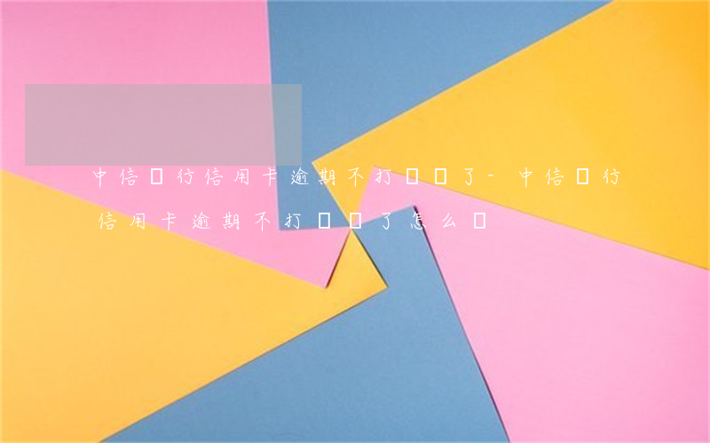 中信銀行信用卡逾期不打電話了-中信銀行信用卡逾期不打電話了怎么辦