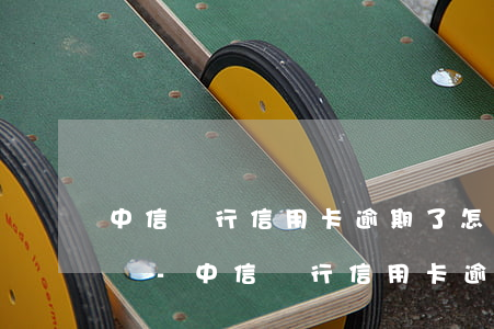 中信銀行信用卡逾期了怎么協(xié)商辦-中信銀行信用卡逾期了怎么協(xié)商辦分期還款