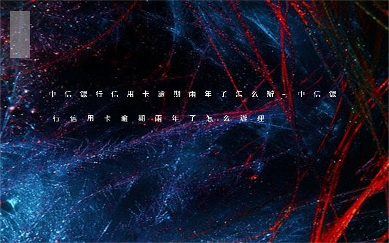 中信銀行信用卡逾期兩年了怎么辦-中信銀行信用卡逾期兩年了怎么辦理