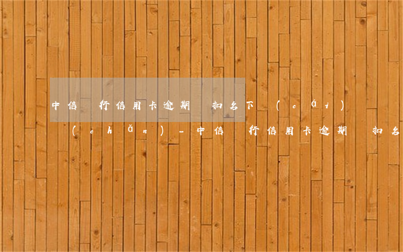 中信銀行信用卡逾期劃扣名下財(cái)產(chǎn)-中信銀行信用卡逾期劃扣名下財(cái)產(chǎn)怎么辦