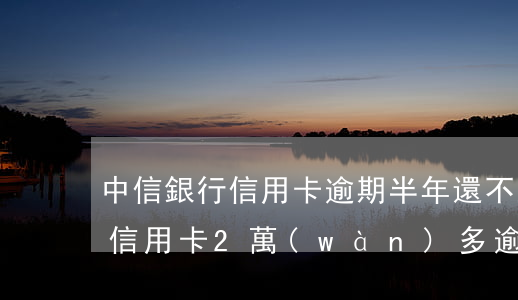 中信銀行信用卡逾期半年還不上(欠中信銀行信用卡2萬(wàn)多逾期三個(gè)月了怎么辦)