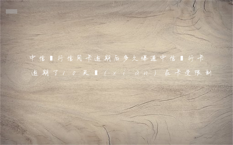 中信銀行信用卡逾期后多久爆通(中信銀行卡逾期了10天現(xiàn)在卡受限制)