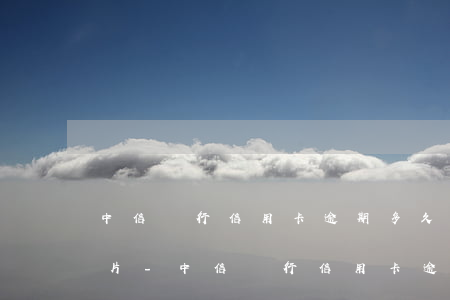 中信銀行信用卡逾期多久凍結(jié)卡片-中信銀行信用卡逾期多久凍結(jié)卡片