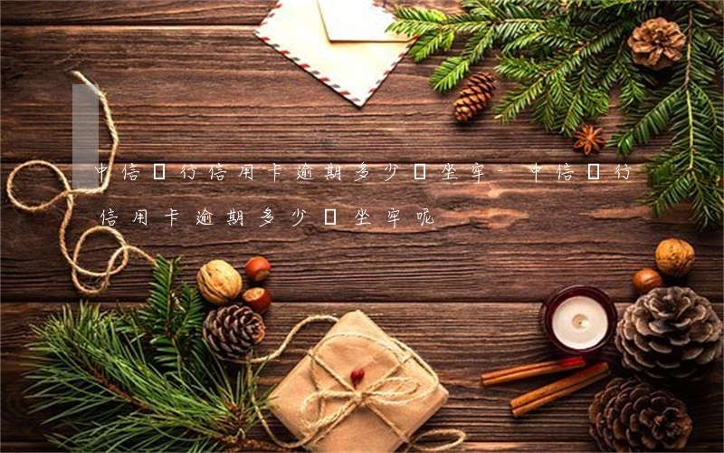 中信銀行信用卡逾期多少會坐牢-中信銀行信用卡逾期多少會坐牢呢