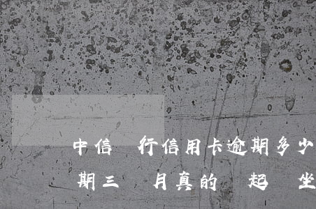 中信銀行信用卡逾期多少會起訴(中信銀行逾期三個月真的會起訴坐牢嗎)