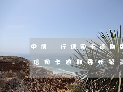 中信銀行信用卡逾期委托第三方-中信銀行信用卡逾期委托第三方協(xié)商
