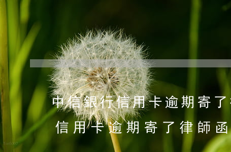 中信銀行信用卡逾期寄了律師函-中信銀行信用卡逾期寄了律師函怎么辦