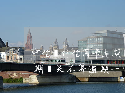 中信銀行信用卡逾期幾天(中信銀行信用卡逾期幾天不算逾期一年會被起訴么)