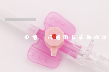 中信銀行信用卡逾期成功(中信信用卡逾期時間過長)