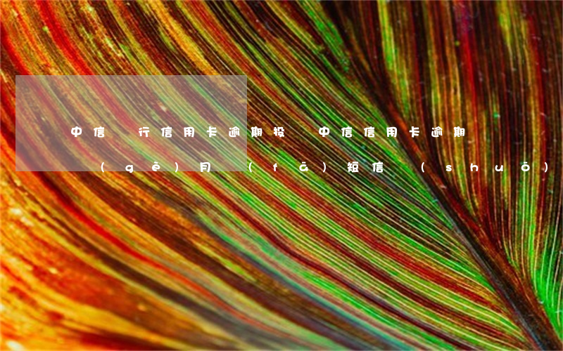 中信銀行信用卡逾期投訴(中信信用卡逾期兩個(gè)月發(fā)短信說(shuō)被起訴了)