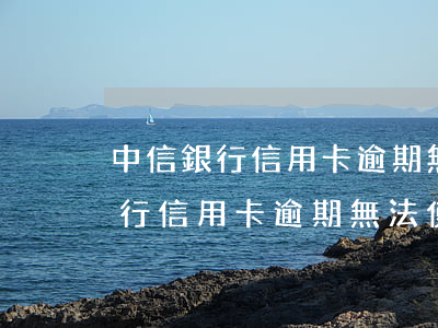 中信銀行信用卡逾期無法使用額度-中信銀行信用卡逾期無法使用額度怎么辦