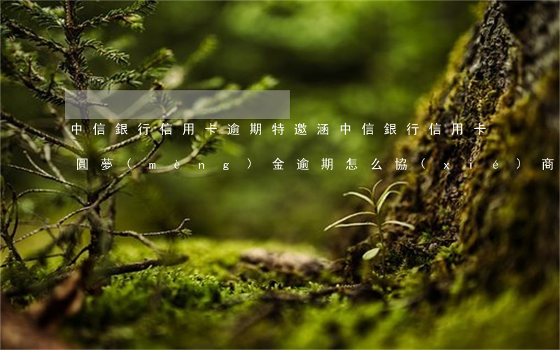 中信銀行信用卡逾期特邀涵(中信銀行信用卡圓夢(mèng)金逾期怎么協(xié)商)