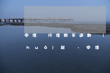 中信銀行信用卡逾期發(fā)短信說(shuō)起訴-中信銀行信用卡逾期發(fā)短信說(shuō)起訴是真的嗎
