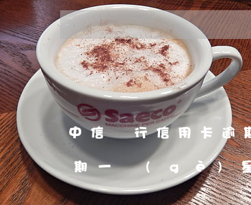 中信銀行信用卡逾期緩沖(中信銀行信用卡逾期一個(gè)星期會(huì)怎么樣)