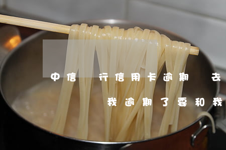 中信銀行信用卡逾期說去老家-中信銀行打電話說我逾期了要和我父母聯(lián)系