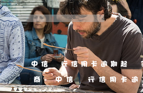 中信銀行信用卡逾期起訴了再協(xié)商-中信銀行信用卡逾期起訴了再協(xié)商還款