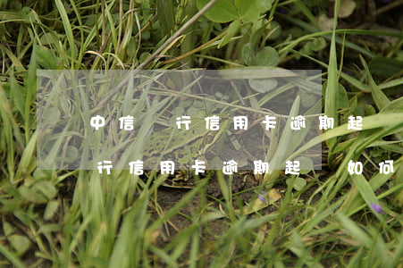 中信銀行信用卡逾期起訴如何處理-中信銀行信用卡逾期起訴如何處理的