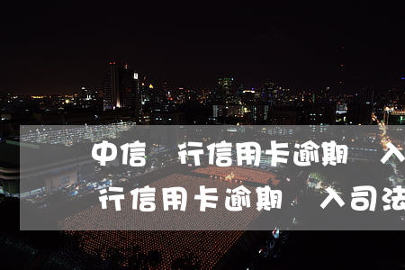 中信銀行信用卡逾期進入司法程序-中信銀行信用卡逾期進入司法程序怎么辦