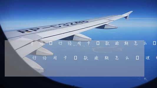 中信銀行信用卡還款逾期怎么處理-中信銀行信用卡還款逾期怎么處理的
