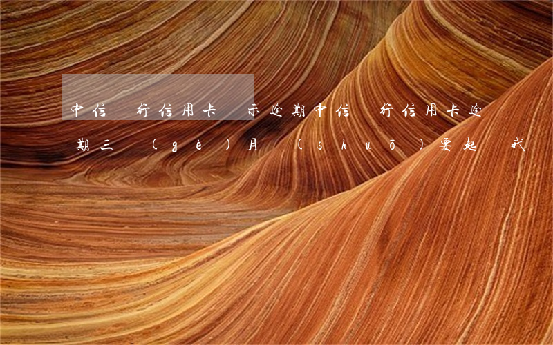 中信銀行信用卡顯示逾期(中信銀行信用卡逾期三個(gè)月說(shuō)要起訴我)