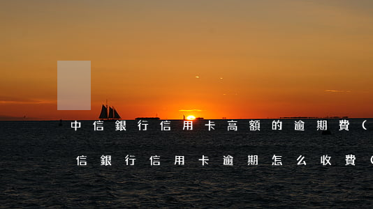 中信銀行信用卡高額的逾期費(fèi)(中信銀行信用卡逾期怎么收費(fèi))